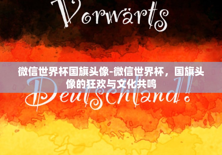 微信世界杯国旗头像-微信世界杯，国旗头像的狂欢与文化共鸣