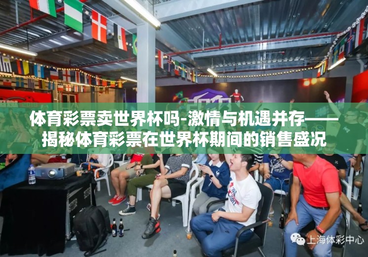 体育彩票卖世界杯吗-激情与机遇并存——揭秘体育彩票在世界杯期间的销售盛况