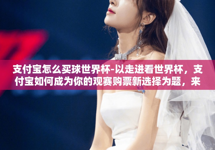 支付宝怎么买球世界杯-以走进看世界杯，支付宝如何成为你的观赛购票新选择为题，来聊聊利用支付宝购买世界杯比赛入场门票的便捷方式