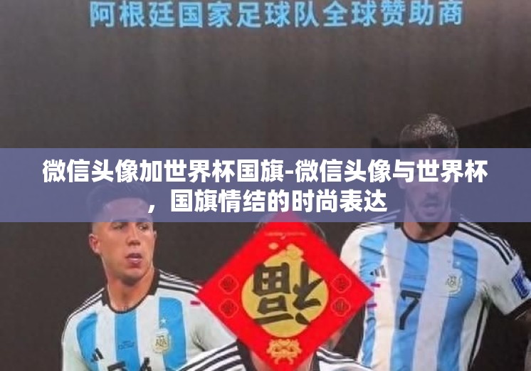 微信头像加世界杯国旗-微信头像与世界杯，国旗情结的时尚表达