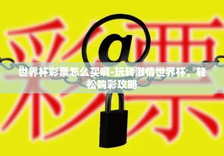 世界杯彩票怎么买啊-玩转激情世界杯,轻松购彩攻略 世界杯彩票怎么买啊-玩转激情世界杯,轻松购彩攻略