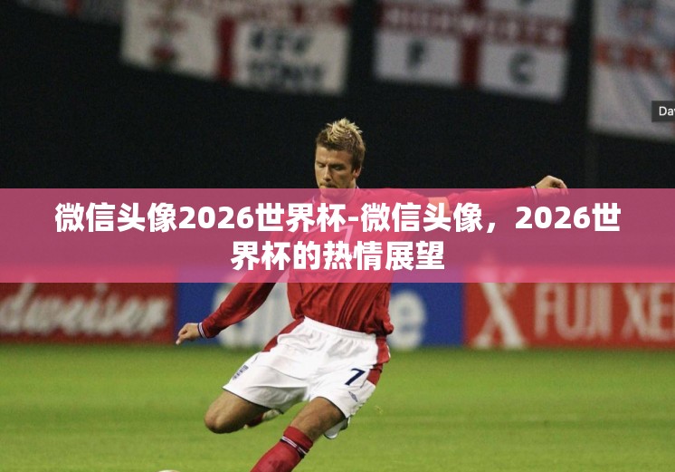 微信头像2026世界杯-微信头像，2026世界杯的热情展望