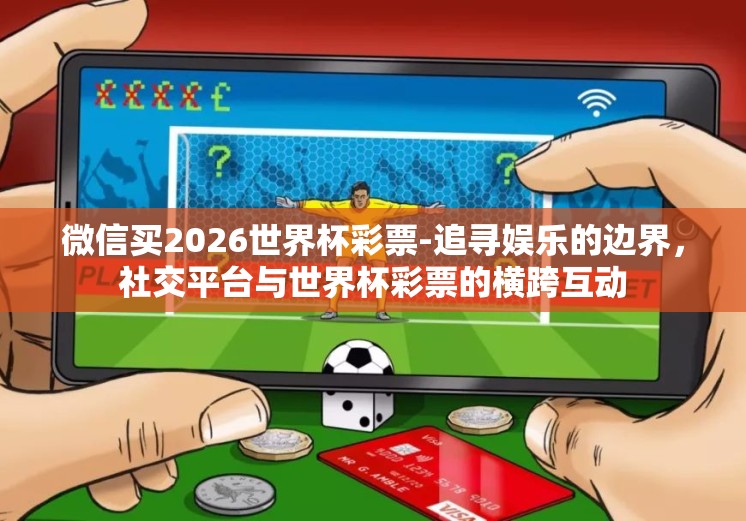 微信买2026世界杯彩票-追寻娱乐的边界，社交平台与世界杯彩票的横跨互动