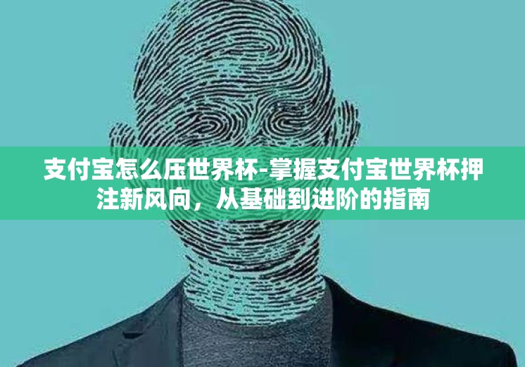支付宝怎么压世界杯-掌握支付宝世界杯押注新风向，从基础到进阶的指南