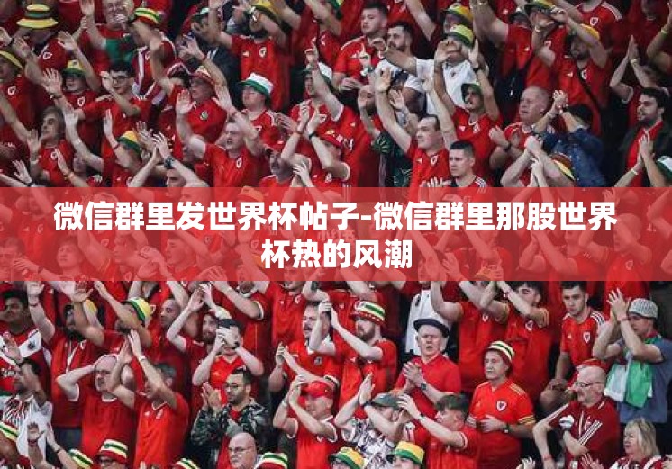 微信群里发世界杯帖子-微信群里那股世界杯热的风潮 微信群里发世界杯帖子-微信群里那股世界杯热的风潮