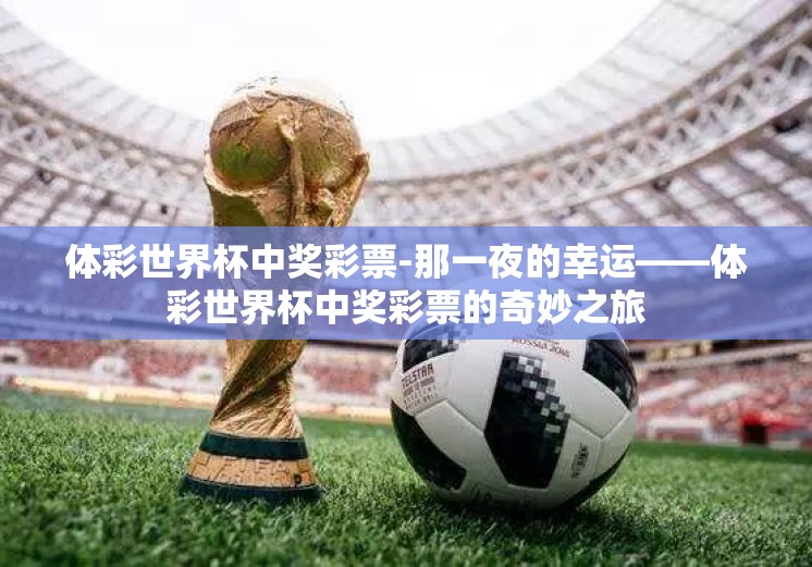 体彩世界杯中奖彩票-那一夜的幸运——体彩世界杯中奖彩票的奇妙之旅 体彩世界杯中奖彩票-那一夜的幸运——体彩世界杯中奖彩票的奇妙之旅