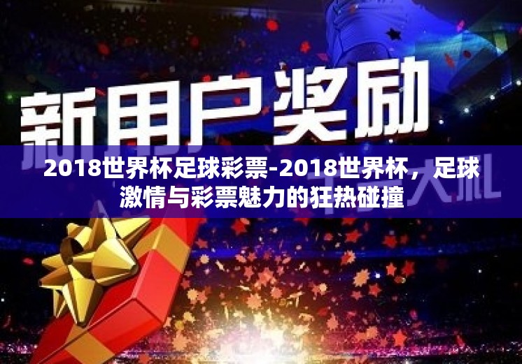2018世界杯足球彩票-2018世界杯,足球激情与彩票魅力的狂热碰撞 2018世界杯足球彩票-2018世界杯,足球激情与彩票魅力的狂热碰撞