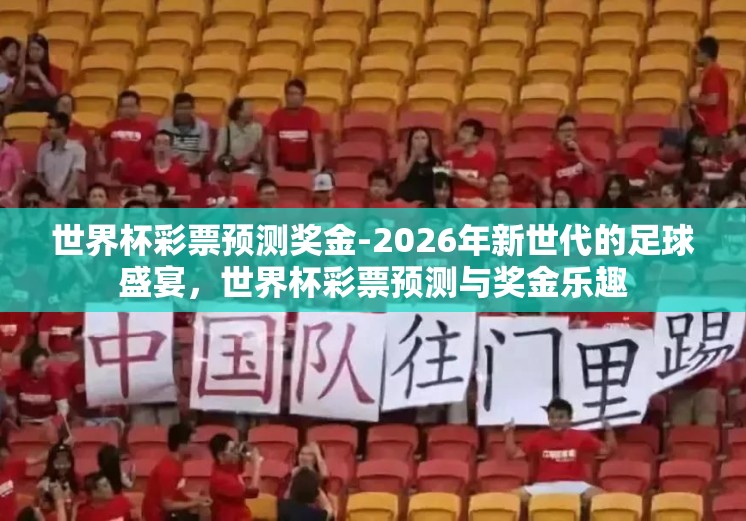 世界杯彩票预测奖金-2026年新世代的足球盛宴,世界杯彩票预测与奖金乐趣 世界杯彩票预测奖金-2026年新世代的足球盛宴,世界杯彩票预测与奖金乐趣