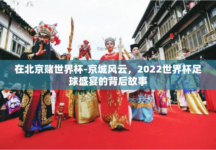 在北京赌世界杯-京城风云，2022世界杯足球盛宴的背后故事