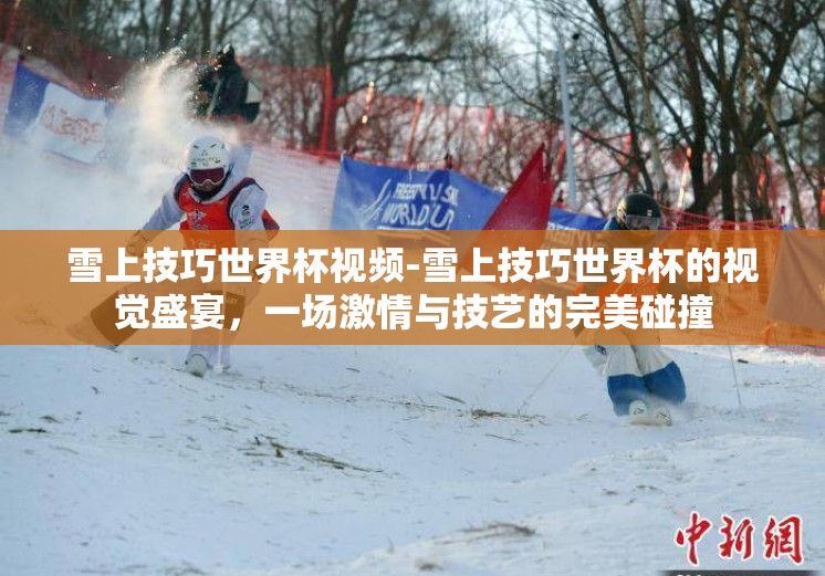 雪上技巧世界杯视频-雪上技巧世界杯的视觉盛宴，一场激情与技艺的完美碰撞